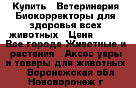  Купить : Ветеринария.Биокорректоры для здоровья всех животных › Цена ­ 100 - Все города Животные и растения » Аксесcуары и товары для животных   . Воронежская обл.,Нововоронеж г.